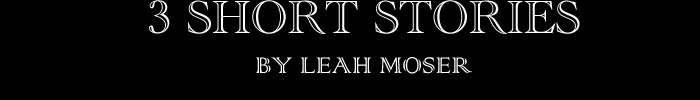 3 Short Stories by Leah Moser