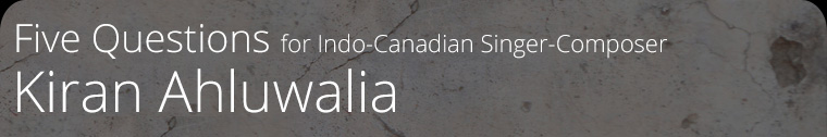 Five Questions for Indo-Canadian Singer-Composer Kiran Ahluwalia