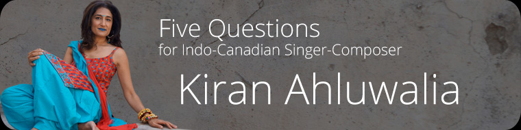 Five Questions for Indo-Canadian Singer-Composer Kiran Ahluwalia