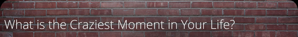 What is the Craziest Moment in Your Life?